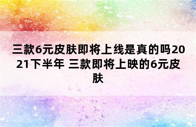 三款6元皮肤即将上线是真的吗2021下半年 三款即将上映的6元皮肤